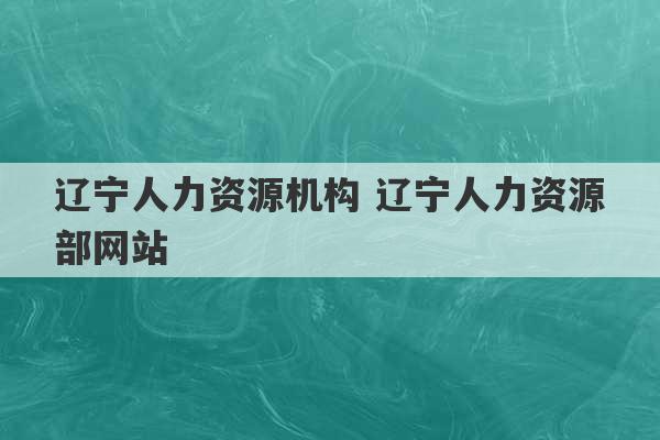 辽宁人力资源机构 辽宁人力资源部网站