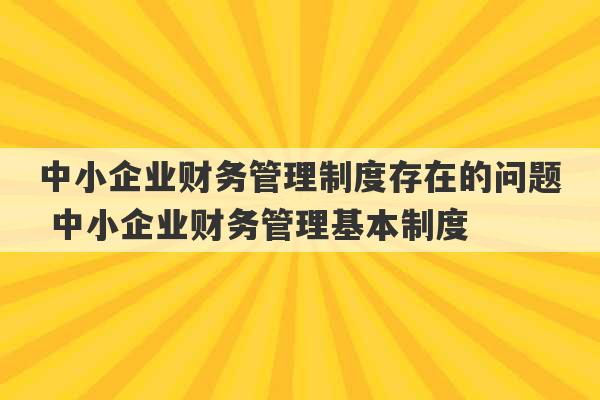 中小企业财务管理制度存在的问题 中小企业财务管理基本制度