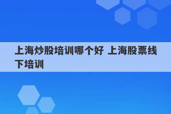 上海炒股培训哪个好 上海股票线下培训