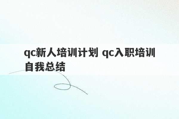 qc新人培训计划 qc入职培训自我总结