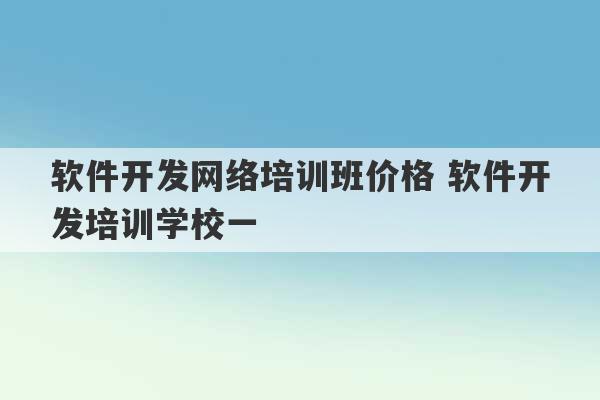 软件开发网络培训班价格 软件开发培训学校一