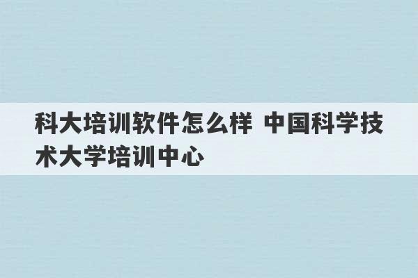 科大培训软件怎么样 中国科学技术大学培训中心