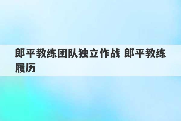 郎平教练团队独立作战 郎平教练履历