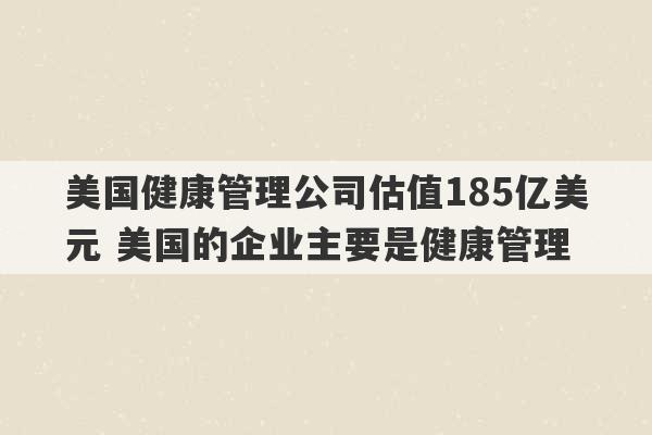 美国健康管理公司估值185亿美元 美国的企业主要是健康管理