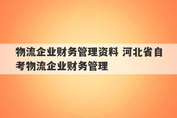 物流企业财务管理资料 河北省自考物流企业财务管理