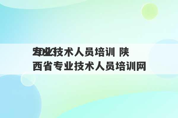 2023
专业技术人员培训 陕西省专业技术人员培训网