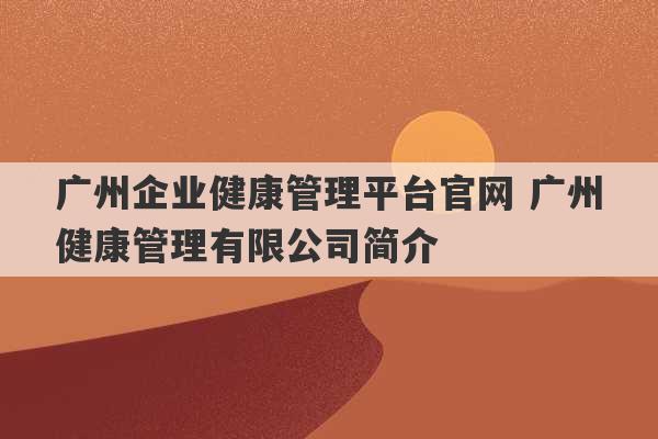 广州企业健康管理平台官网 广州健康管理有限公司简介