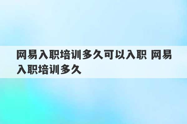 网易入职培训多久可以入职 网易入职培训多久