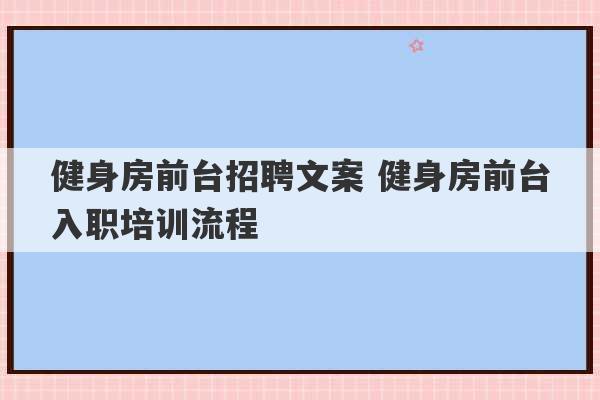 健身房前台招聘文案 健身房前台入职培训流程