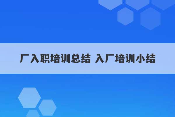 厂入职培训总结 入厂培训小结