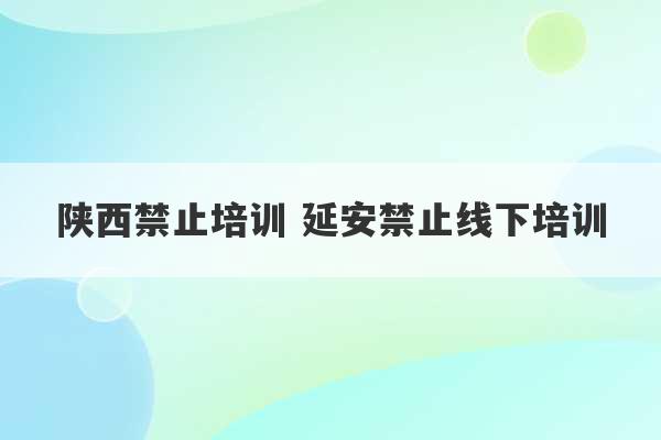 陕西禁止培训 延安禁止线下培训