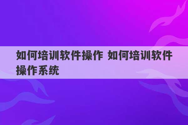 如何培训软件操作 如何培训软件操作系统