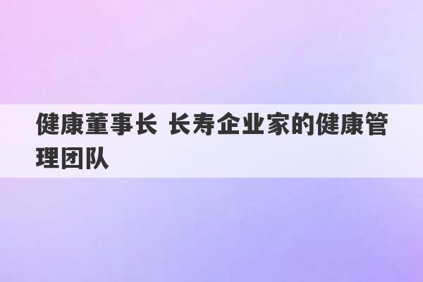 健康董事长 长寿企业家的健康管理团队