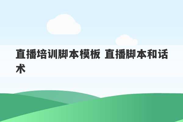 直播培训脚本模板 直播脚本和话术