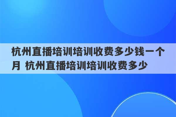 杭州直播培训培训收费多少钱一个月 杭州直播培训培训收费多少