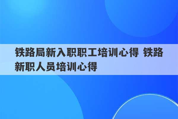 铁路局新入职职工培训心得 铁路新职人员培训心得