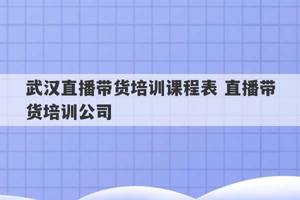 武汉直播带货培训课程表 直播带货培训公司