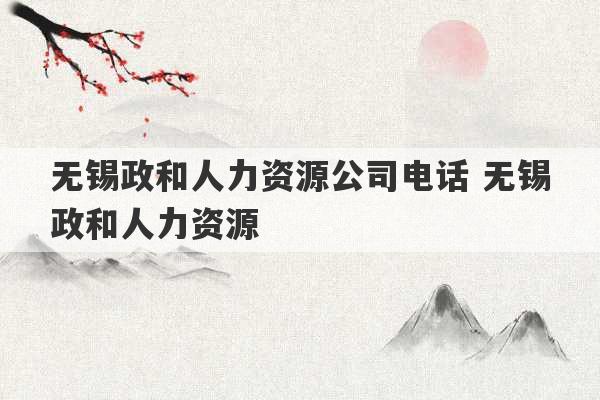 无锡政和人力资源公司电话 无锡政和人力资源