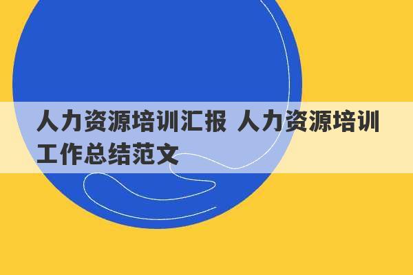 人力资源培训汇报 人力资源培训工作总结范文