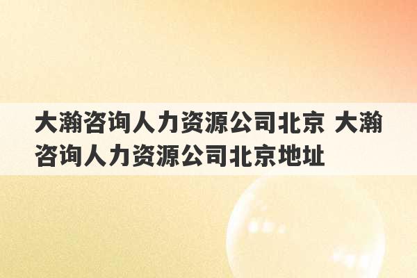 大瀚咨询人力资源公司北京 大瀚咨询人力资源公司北京地址