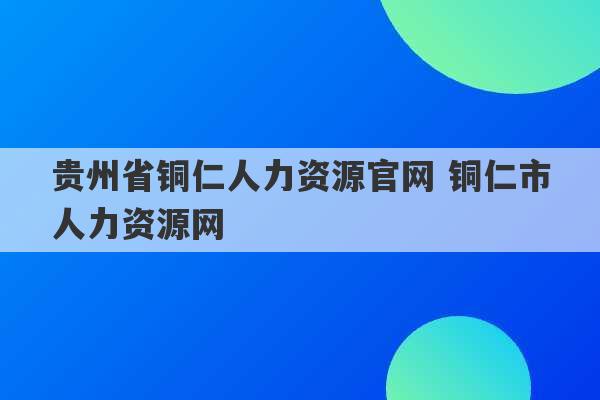 贵州省铜仁人力资源官网 铜仁市人力资源网