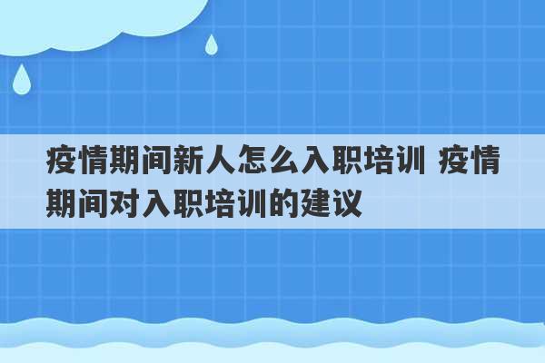 疫情期间新人怎么入职培训 疫情期间对入职培训的建议