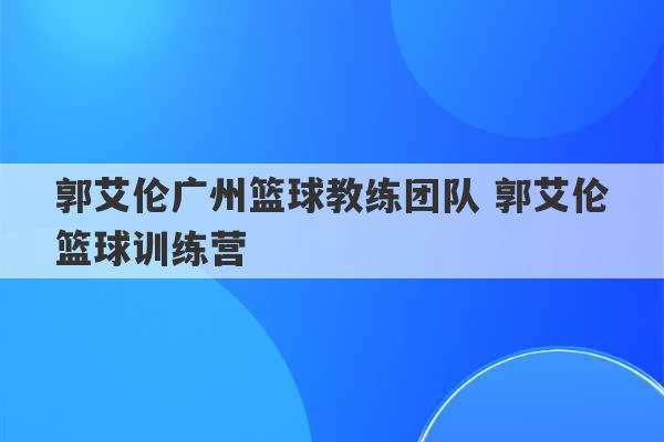 郭艾伦广州篮球教练团队 郭艾伦篮球训练营