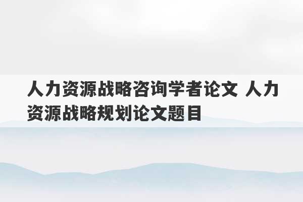 人力资源战略咨询学者论文 人力资源战略规划论文题目