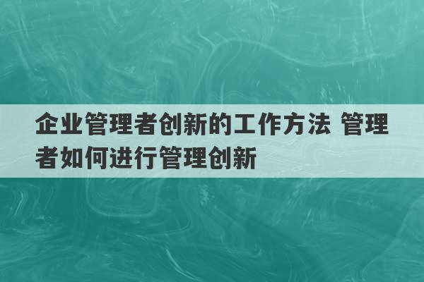 企业管理者创新的工作方法 管理者如何进行管理创新