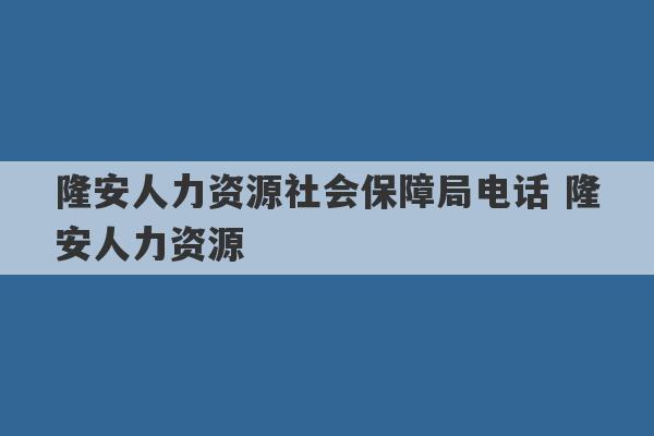 隆安人力资源社会保障局电话 隆安人力资源