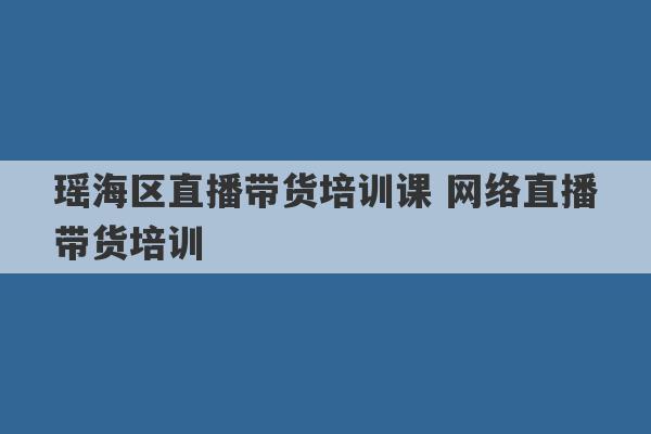 瑶海区直播带货培训课 网络直播带货培训