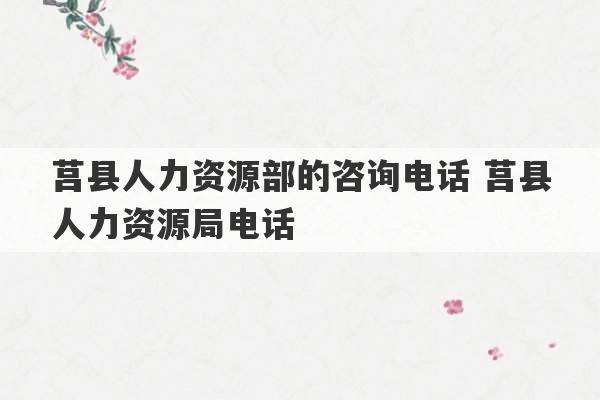 莒县人力资源部的咨询电话 莒县人力资源局电话