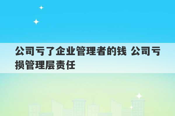 公司亏了企业管理者的钱 公司亏损管理层责任