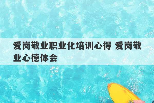 爱岗敬业职业化培训心得 爱岗敬业心德体会