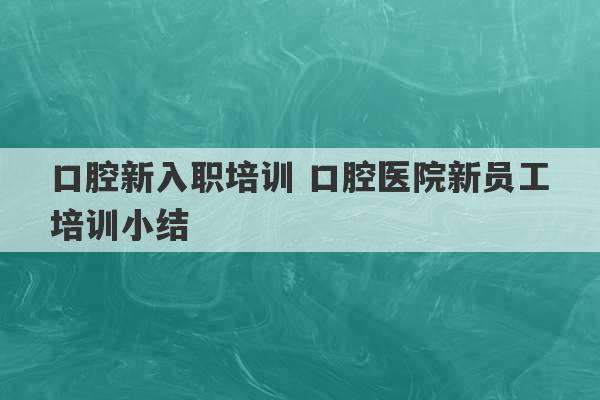 口腔新入职培训 口腔医院新员工培训小结