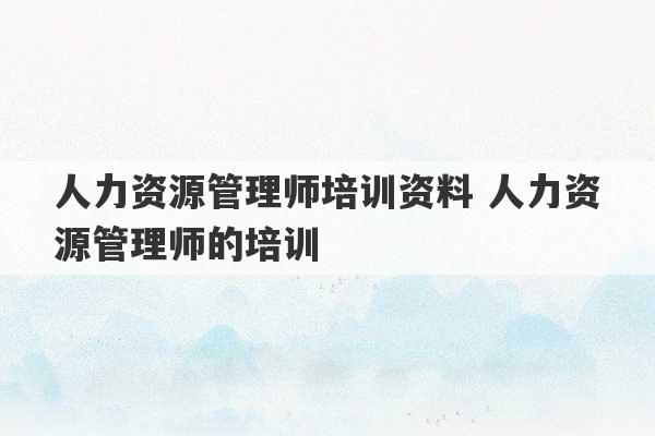 人力资源管理师培训资料 人力资源管理师的培训