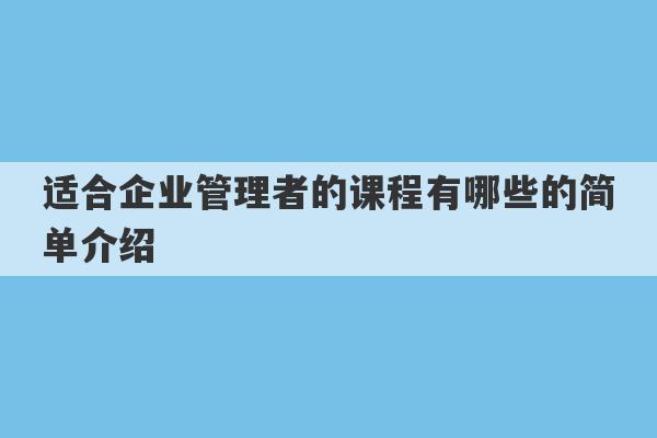 适合企业管理者的课程有哪些的简单介绍