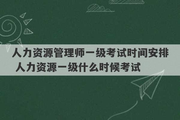 人力资源管理师一级考试时间安排 人力资源一级什么时候考试