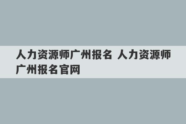 人力资源师广州报名 人力资源师广州报名官网