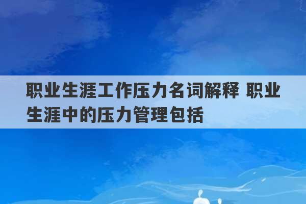 职业生涯工作压力名词解释 职业生涯中的压力管理包括