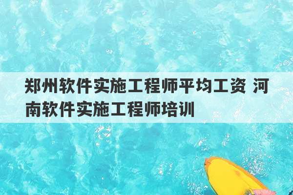 郑州软件实施工程师平均工资 河南软件实施工程师培训