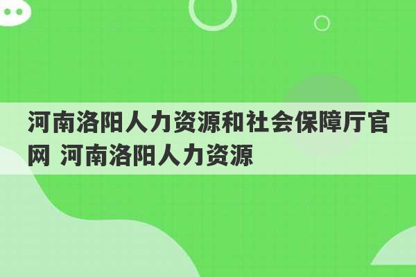 河南洛阳人力资源和社会保障厅官网 河南洛阳人力资源