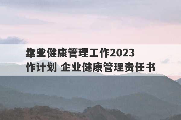 企业健康管理工作2023
年工作计划 企业健康管理责任书