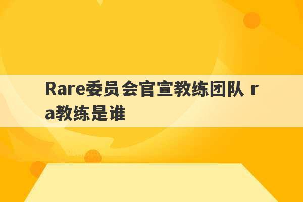 Rare委员会官宣教练团队 ra教练是谁