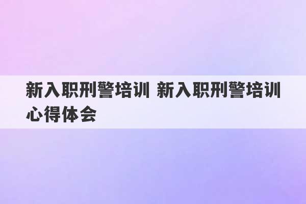 新入职刑警培训 新入职刑警培训心得体会