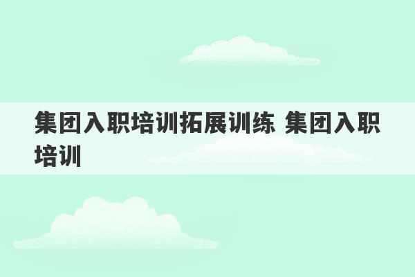 集团入职培训拓展训练 集团入职培训