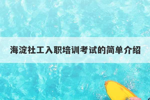 海淀社工入职培训考试的简单介绍