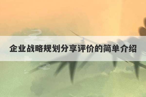 企业战略规划分享评价的简单介绍