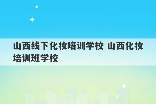 山西线下化妆培训学校 山西化妆培训班学校