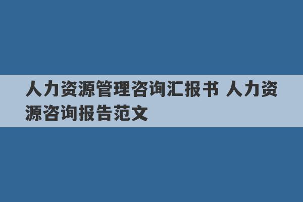 人力资源管理咨询汇报书 人力资源咨询报告范文